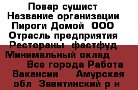 Повар-сушист › Название организации ­ Пироги Домой, ООО › Отрасль предприятия ­ Рестораны, фастфуд › Минимальный оклад ­ 35 000 - Все города Работа » Вакансии   . Амурская обл.,Завитинский р-н